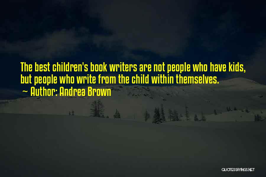 Andrea Brown Quotes: The Best Children's Book Writers Are Not People Who Have Kids, But People Who Write From The Child Within Themselves.