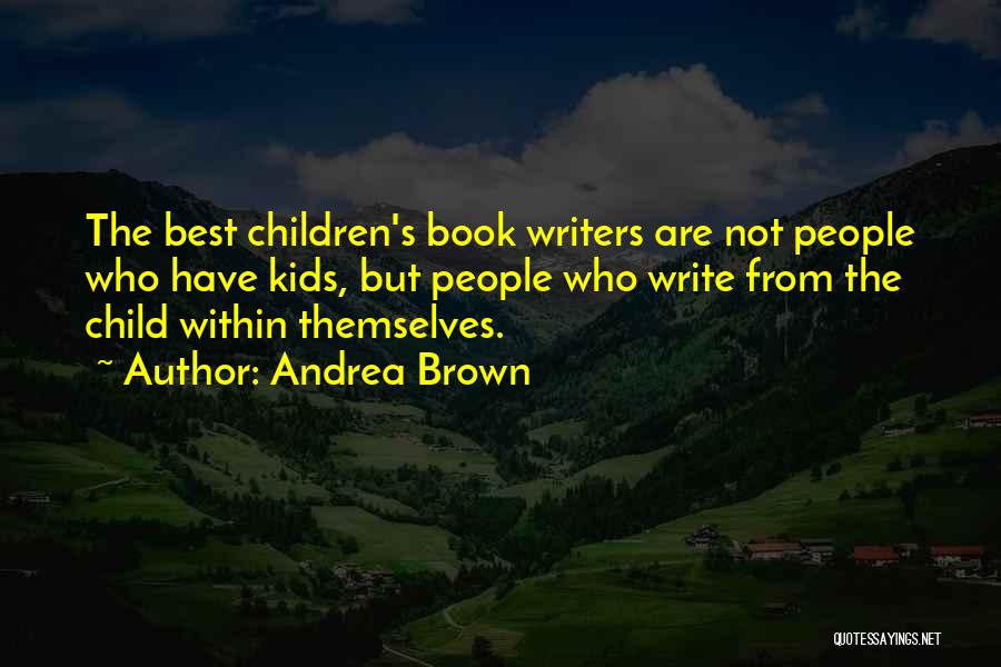 Andrea Brown Quotes: The Best Children's Book Writers Are Not People Who Have Kids, But People Who Write From The Child Within Themselves.
