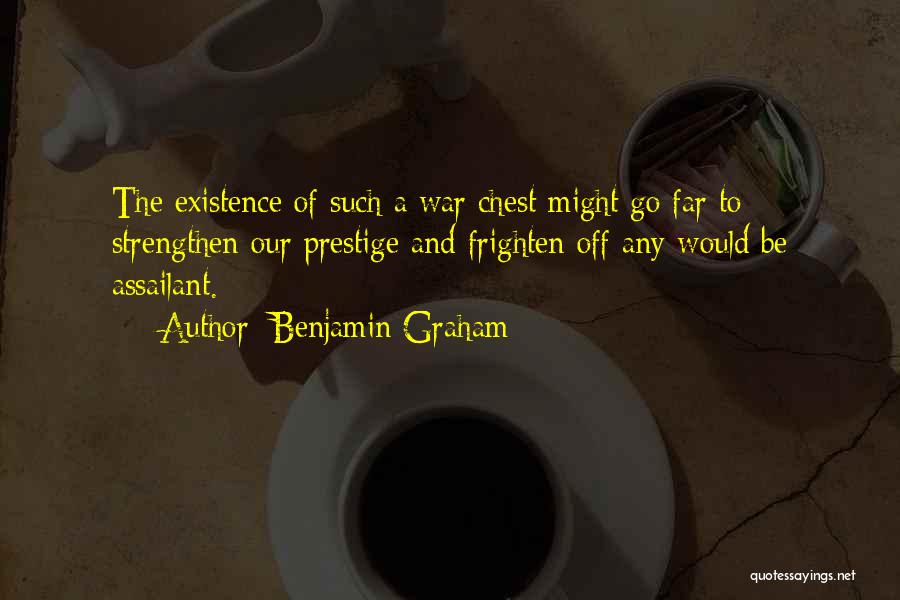 Benjamin Graham Quotes: The Existence Of Such A War Chest Might Go Far To Strengthen Our Prestige And Frighten Off Any Would Be