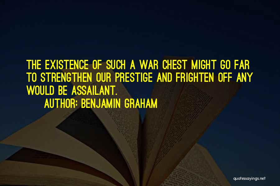 Benjamin Graham Quotes: The Existence Of Such A War Chest Might Go Far To Strengthen Our Prestige And Frighten Off Any Would Be