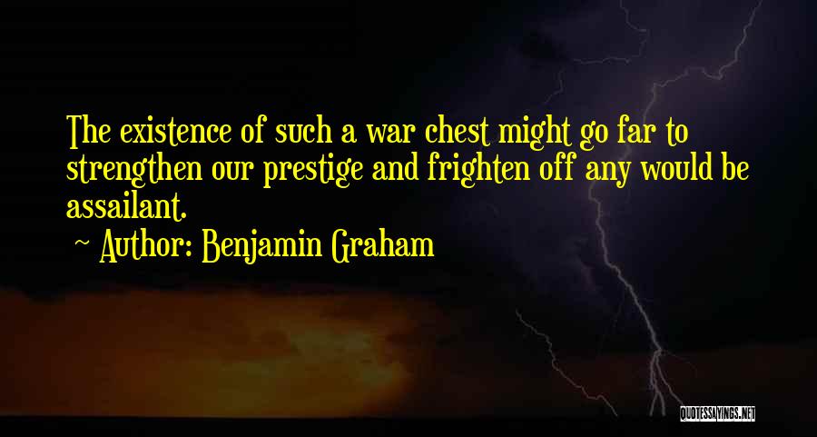 Benjamin Graham Quotes: The Existence Of Such A War Chest Might Go Far To Strengthen Our Prestige And Frighten Off Any Would Be