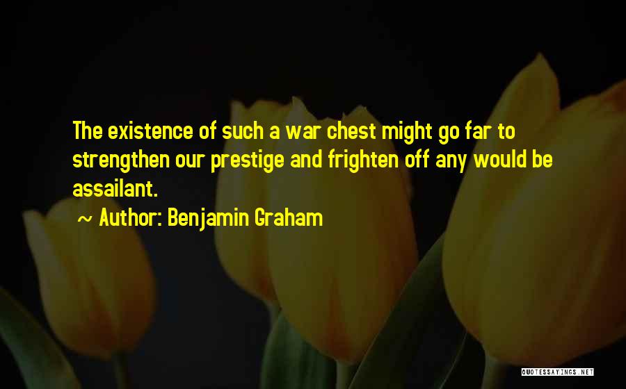 Benjamin Graham Quotes: The Existence Of Such A War Chest Might Go Far To Strengthen Our Prestige And Frighten Off Any Would Be