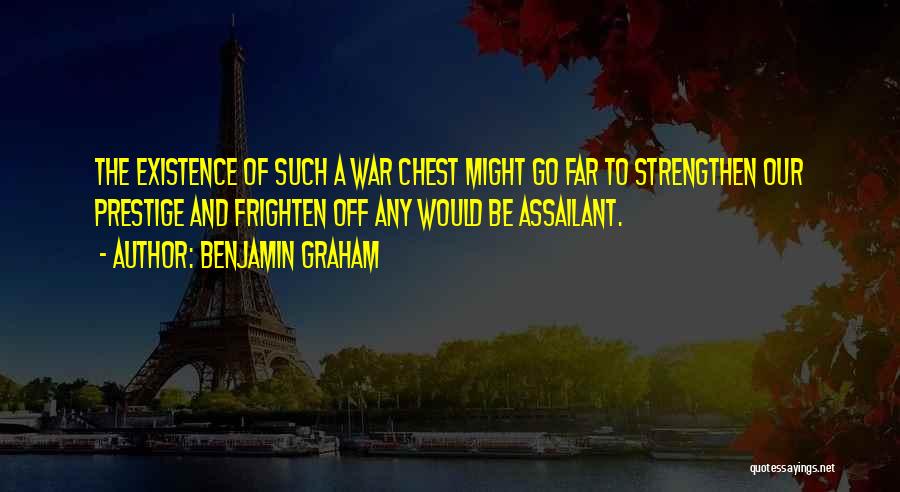 Benjamin Graham Quotes: The Existence Of Such A War Chest Might Go Far To Strengthen Our Prestige And Frighten Off Any Would Be