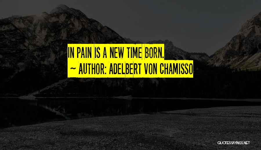 Adelbert Von Chamisso Quotes: In Pain Is A New Time Born.