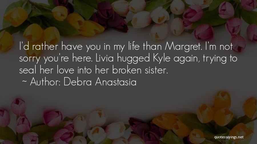 Debra Anastasia Quotes: I'd Rather Have You In My Life Than Margret. I'm Not Sorry You're Here. Livia Hugged Kyle Again, Trying To