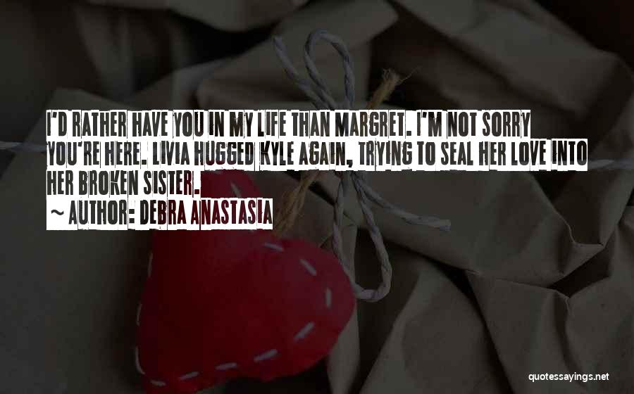 Debra Anastasia Quotes: I'd Rather Have You In My Life Than Margret. I'm Not Sorry You're Here. Livia Hugged Kyle Again, Trying To