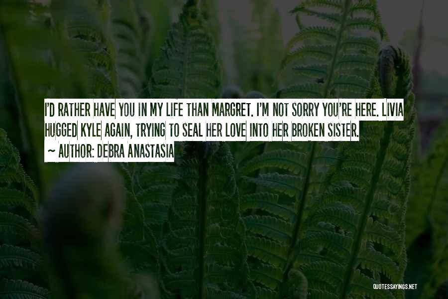 Debra Anastasia Quotes: I'd Rather Have You In My Life Than Margret. I'm Not Sorry You're Here. Livia Hugged Kyle Again, Trying To