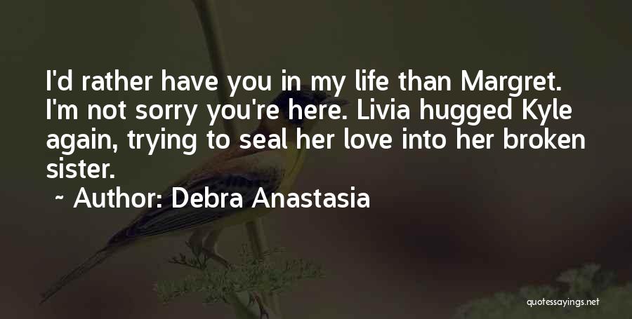 Debra Anastasia Quotes: I'd Rather Have You In My Life Than Margret. I'm Not Sorry You're Here. Livia Hugged Kyle Again, Trying To