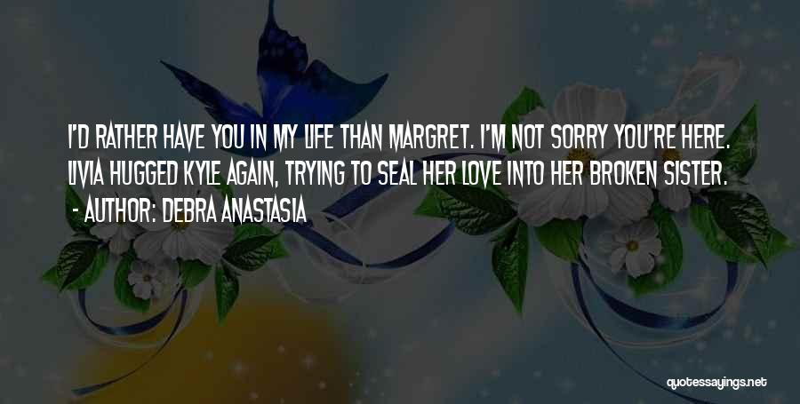 Debra Anastasia Quotes: I'd Rather Have You In My Life Than Margret. I'm Not Sorry You're Here. Livia Hugged Kyle Again, Trying To