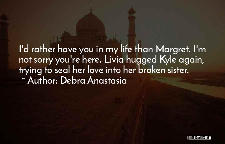 Debra Anastasia Quotes: I'd Rather Have You In My Life Than Margret. I'm Not Sorry You're Here. Livia Hugged Kyle Again, Trying To