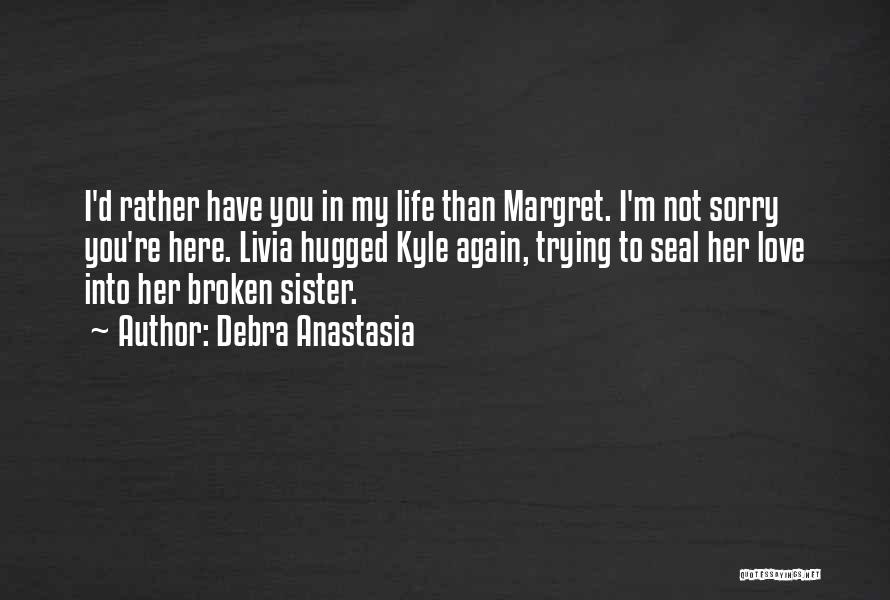 Debra Anastasia Quotes: I'd Rather Have You In My Life Than Margret. I'm Not Sorry You're Here. Livia Hugged Kyle Again, Trying To