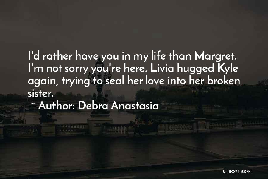 Debra Anastasia Quotes: I'd Rather Have You In My Life Than Margret. I'm Not Sorry You're Here. Livia Hugged Kyle Again, Trying To