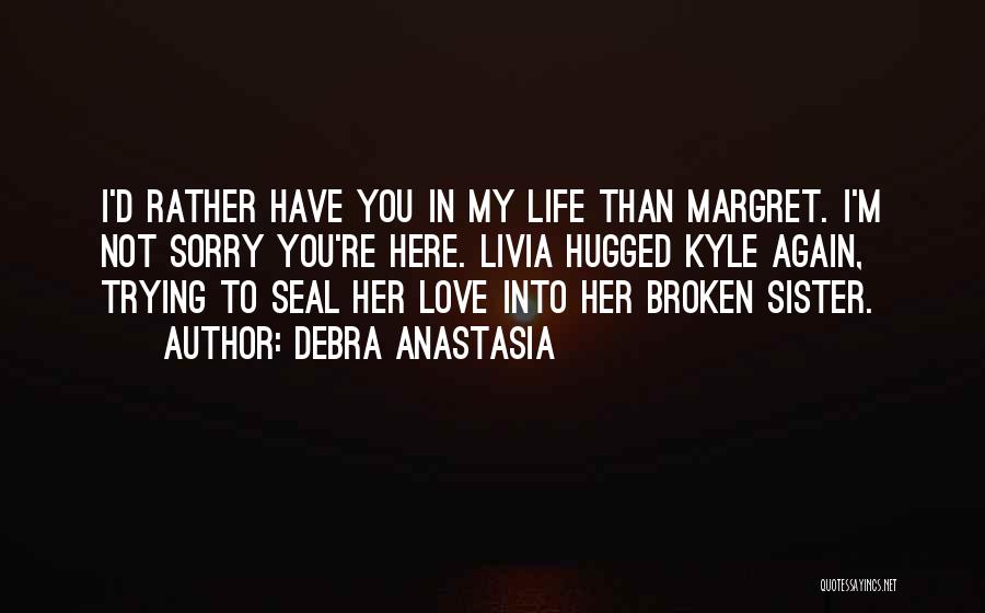 Debra Anastasia Quotes: I'd Rather Have You In My Life Than Margret. I'm Not Sorry You're Here. Livia Hugged Kyle Again, Trying To