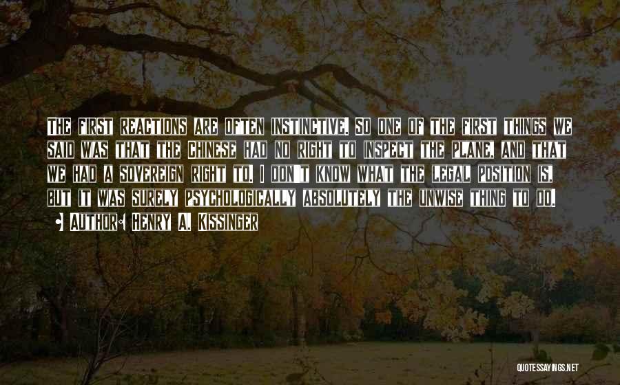 Henry A. Kissinger Quotes: The First Reactions Are Often Instinctive. So One Of The First Things We Said Was That The Chinese Had No