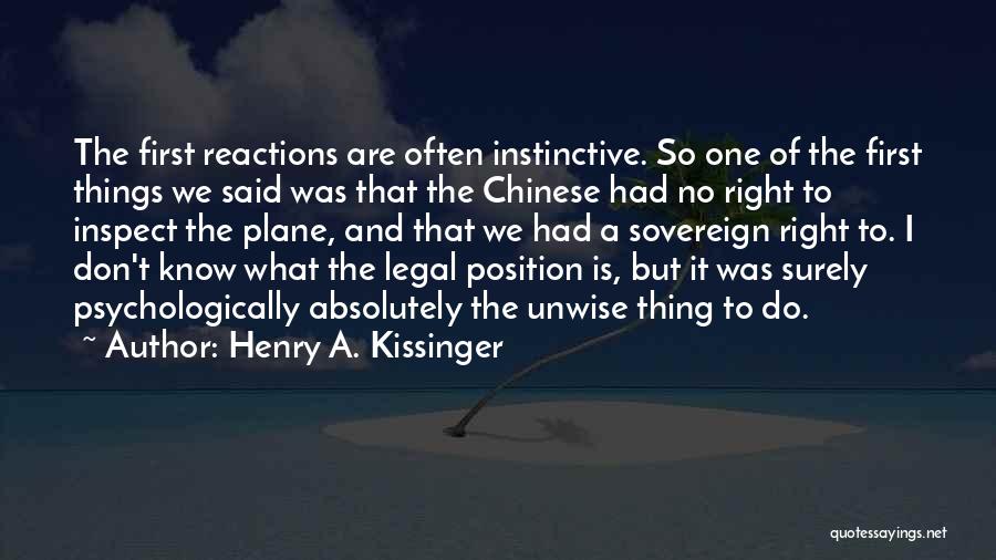 Henry A. Kissinger Quotes: The First Reactions Are Often Instinctive. So One Of The First Things We Said Was That The Chinese Had No