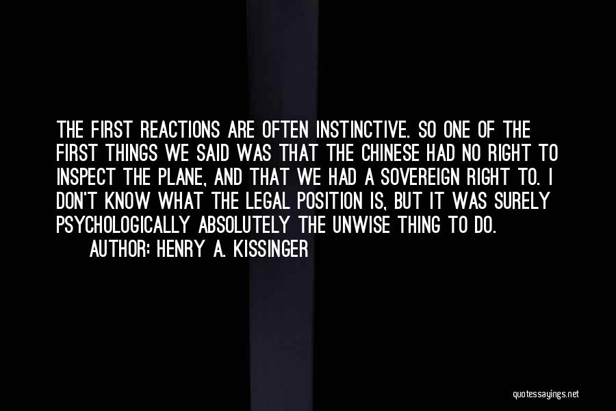 Henry A. Kissinger Quotes: The First Reactions Are Often Instinctive. So One Of The First Things We Said Was That The Chinese Had No