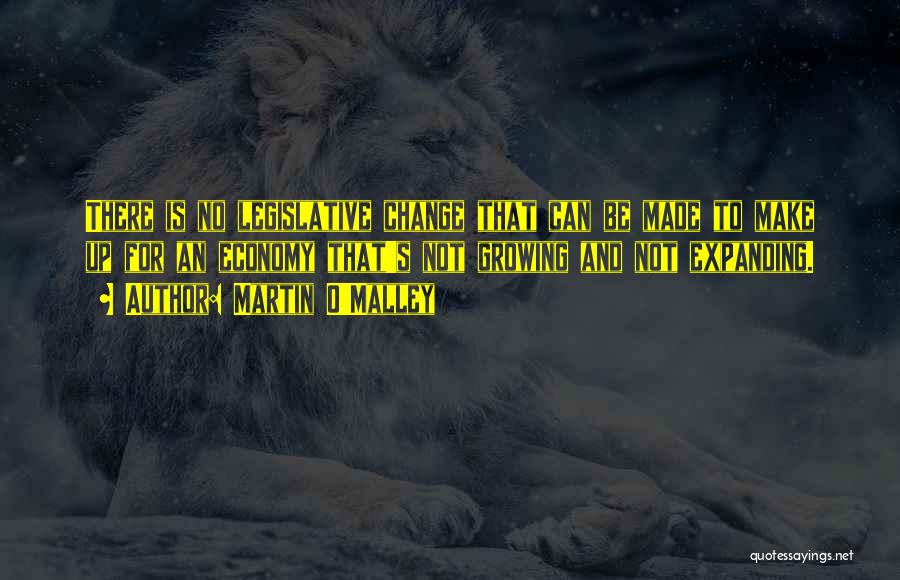 Martin O'Malley Quotes: There Is No Legislative Change That Can Be Made To Make Up For An Economy That's Not Growing And Not