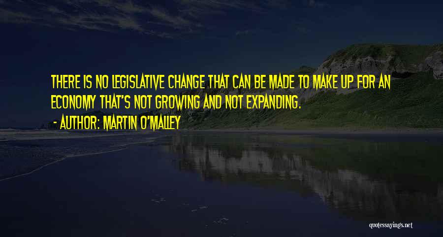 Martin O'Malley Quotes: There Is No Legislative Change That Can Be Made To Make Up For An Economy That's Not Growing And Not