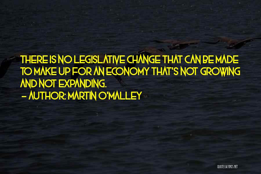 Martin O'Malley Quotes: There Is No Legislative Change That Can Be Made To Make Up For An Economy That's Not Growing And Not