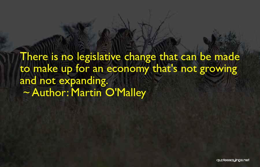 Martin O'Malley Quotes: There Is No Legislative Change That Can Be Made To Make Up For An Economy That's Not Growing And Not