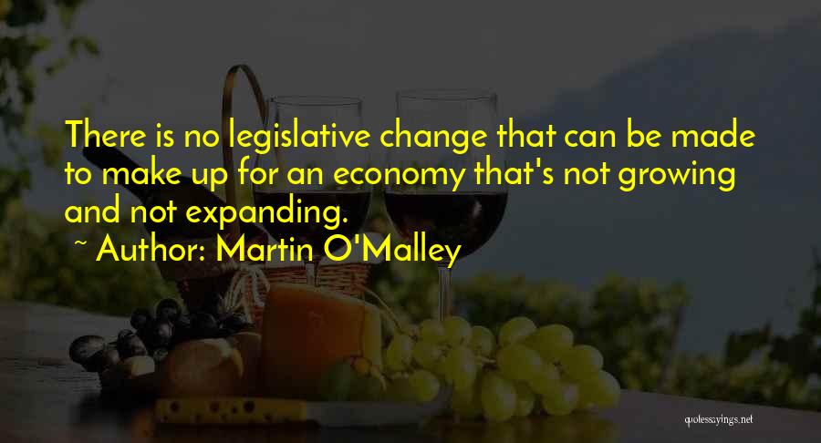 Martin O'Malley Quotes: There Is No Legislative Change That Can Be Made To Make Up For An Economy That's Not Growing And Not