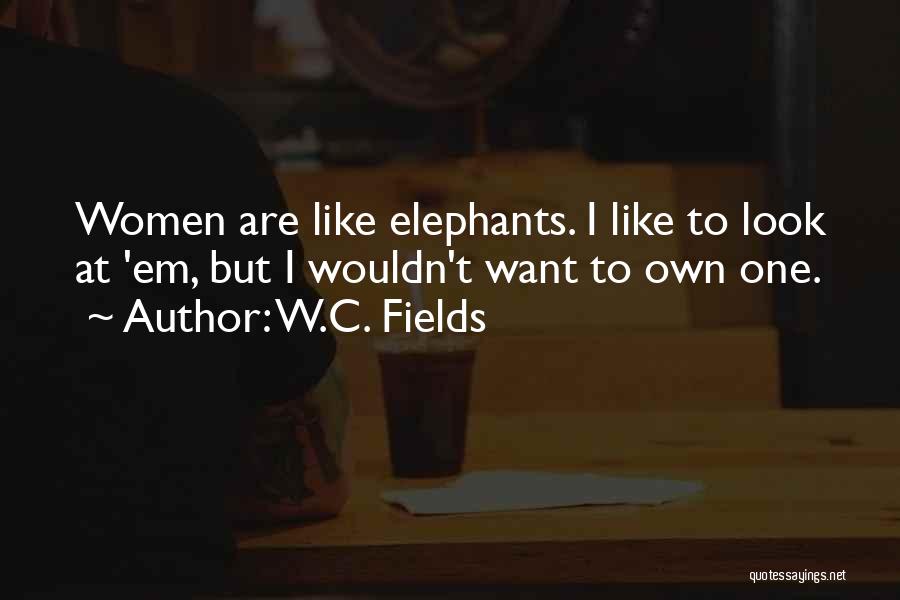 W.C. Fields Quotes: Women Are Like Elephants. I Like To Look At 'em, But I Wouldn't Want To Own One.