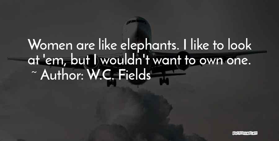 W.C. Fields Quotes: Women Are Like Elephants. I Like To Look At 'em, But I Wouldn't Want To Own One.