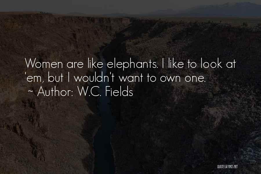 W.C. Fields Quotes: Women Are Like Elephants. I Like To Look At 'em, But I Wouldn't Want To Own One.