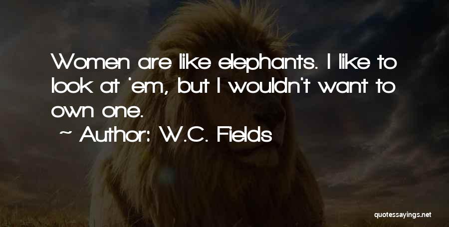 W.C. Fields Quotes: Women Are Like Elephants. I Like To Look At 'em, But I Wouldn't Want To Own One.