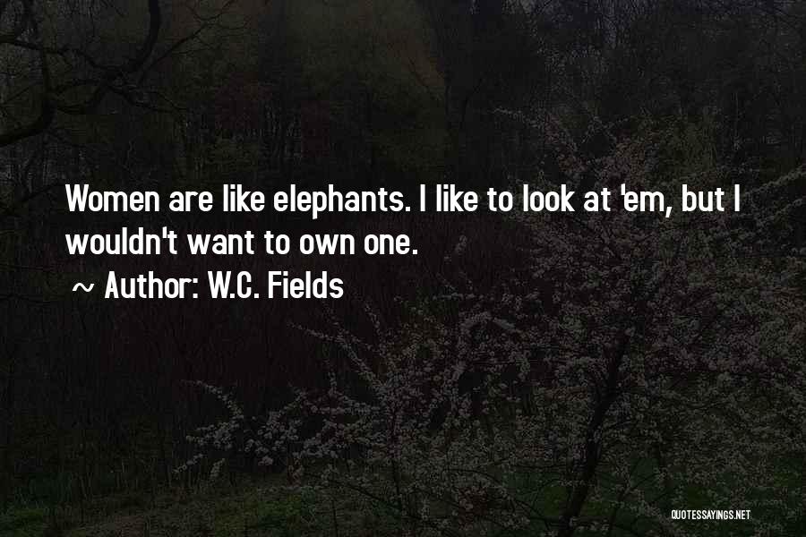 W.C. Fields Quotes: Women Are Like Elephants. I Like To Look At 'em, But I Wouldn't Want To Own One.