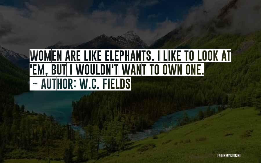 W.C. Fields Quotes: Women Are Like Elephants. I Like To Look At 'em, But I Wouldn't Want To Own One.