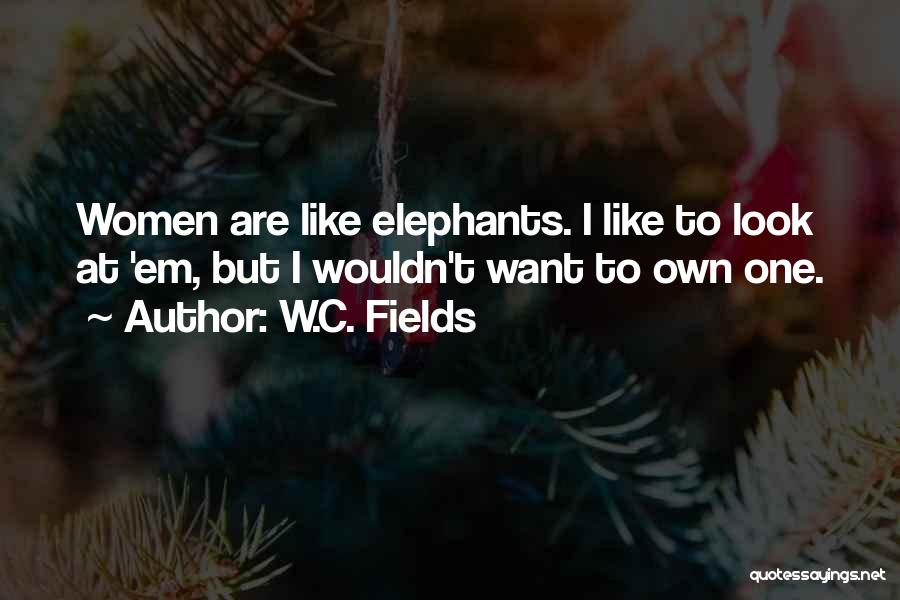 W.C. Fields Quotes: Women Are Like Elephants. I Like To Look At 'em, But I Wouldn't Want To Own One.