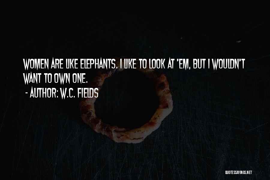 W.C. Fields Quotes: Women Are Like Elephants. I Like To Look At 'em, But I Wouldn't Want To Own One.