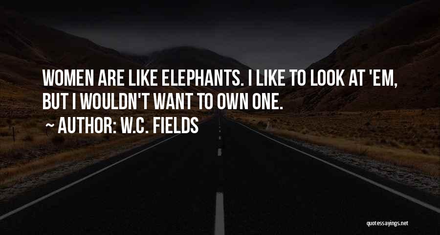 W.C. Fields Quotes: Women Are Like Elephants. I Like To Look At 'em, But I Wouldn't Want To Own One.
