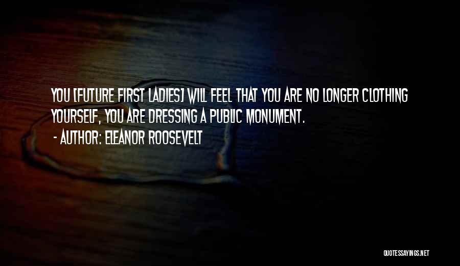 Eleanor Roosevelt Quotes: You [future First Ladies] Will Feel That You Are No Longer Clothing Yourself, You Are Dressing A Public Monument.