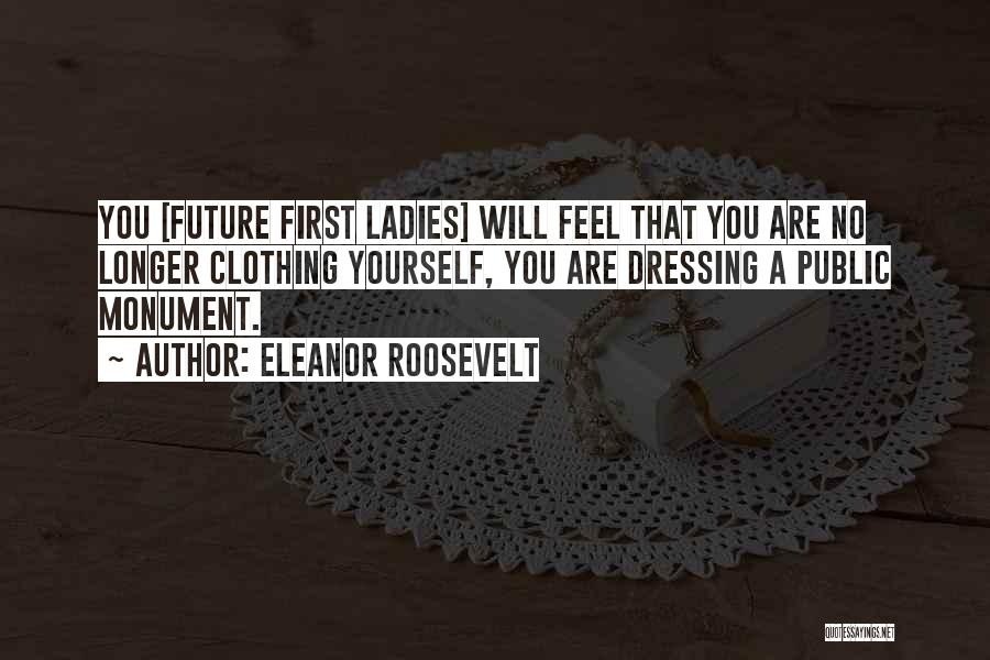 Eleanor Roosevelt Quotes: You [future First Ladies] Will Feel That You Are No Longer Clothing Yourself, You Are Dressing A Public Monument.