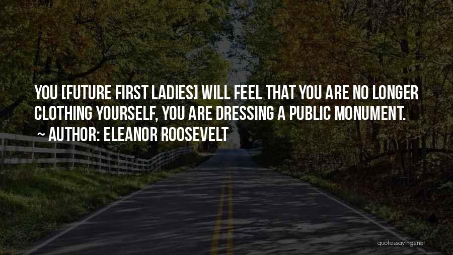 Eleanor Roosevelt Quotes: You [future First Ladies] Will Feel That You Are No Longer Clothing Yourself, You Are Dressing A Public Monument.