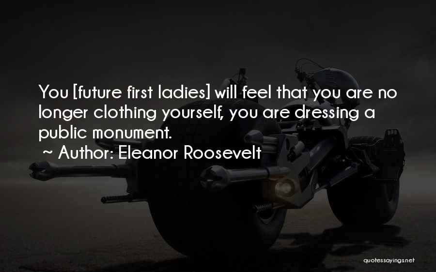 Eleanor Roosevelt Quotes: You [future First Ladies] Will Feel That You Are No Longer Clothing Yourself, You Are Dressing A Public Monument.