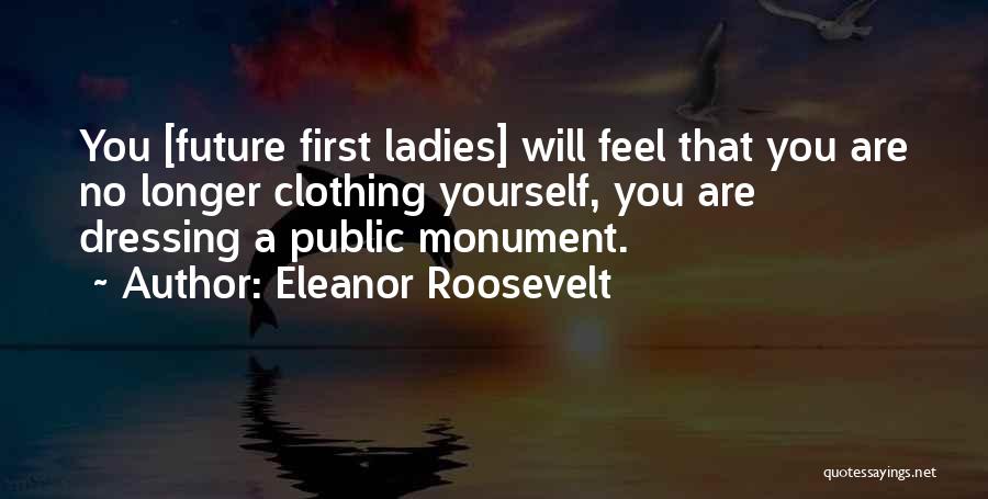 Eleanor Roosevelt Quotes: You [future First Ladies] Will Feel That You Are No Longer Clothing Yourself, You Are Dressing A Public Monument.