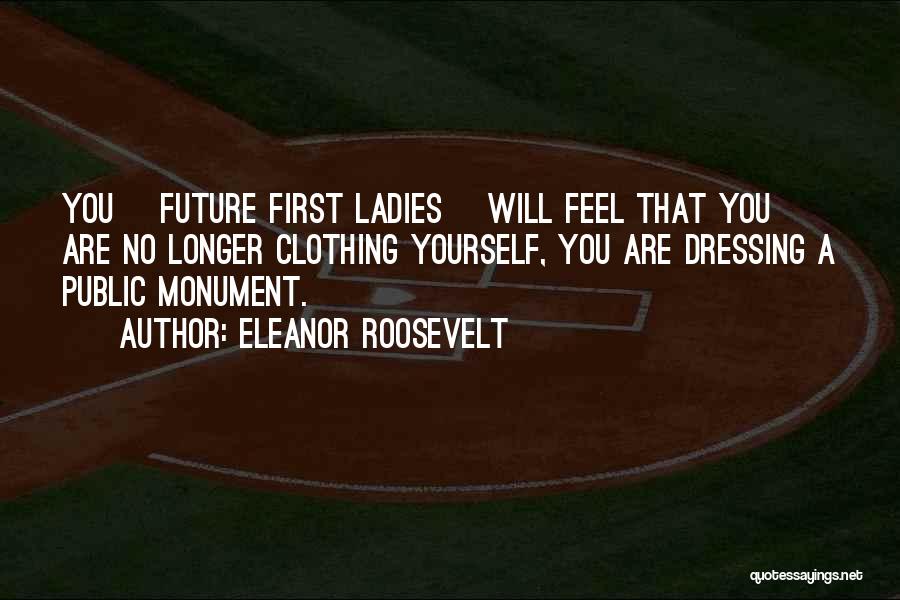 Eleanor Roosevelt Quotes: You [future First Ladies] Will Feel That You Are No Longer Clothing Yourself, You Are Dressing A Public Monument.