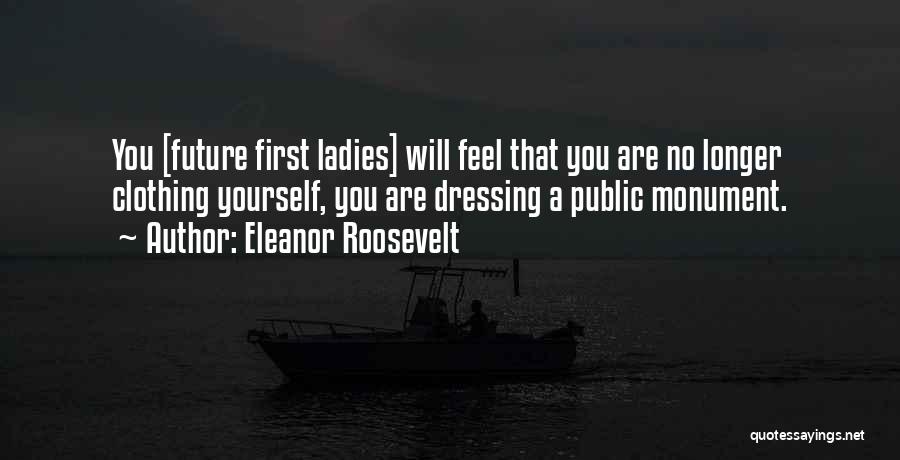 Eleanor Roosevelt Quotes: You [future First Ladies] Will Feel That You Are No Longer Clothing Yourself, You Are Dressing A Public Monument.