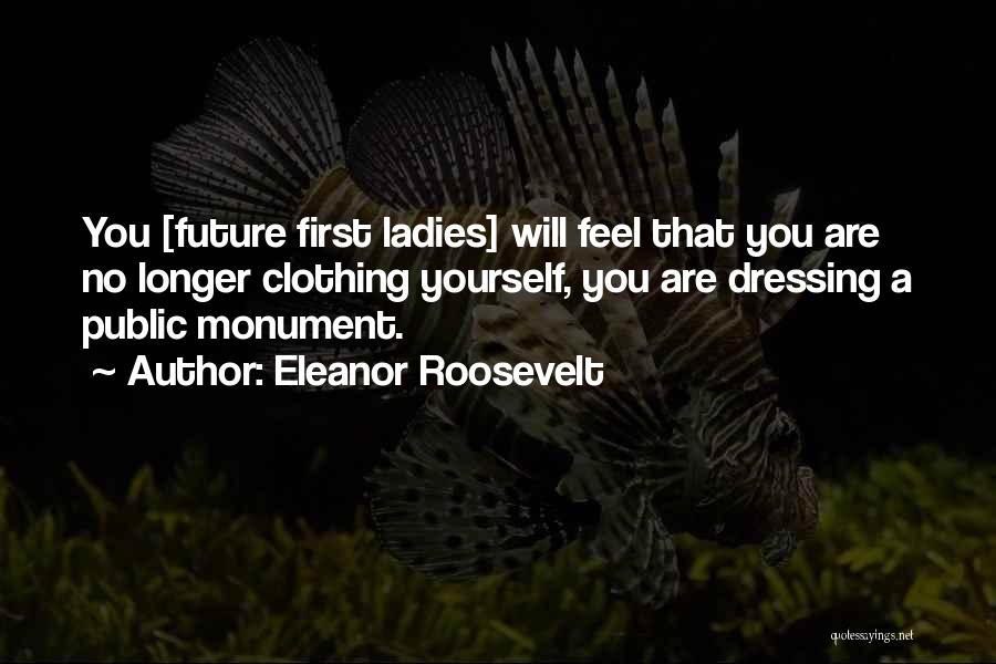 Eleanor Roosevelt Quotes: You [future First Ladies] Will Feel That You Are No Longer Clothing Yourself, You Are Dressing A Public Monument.