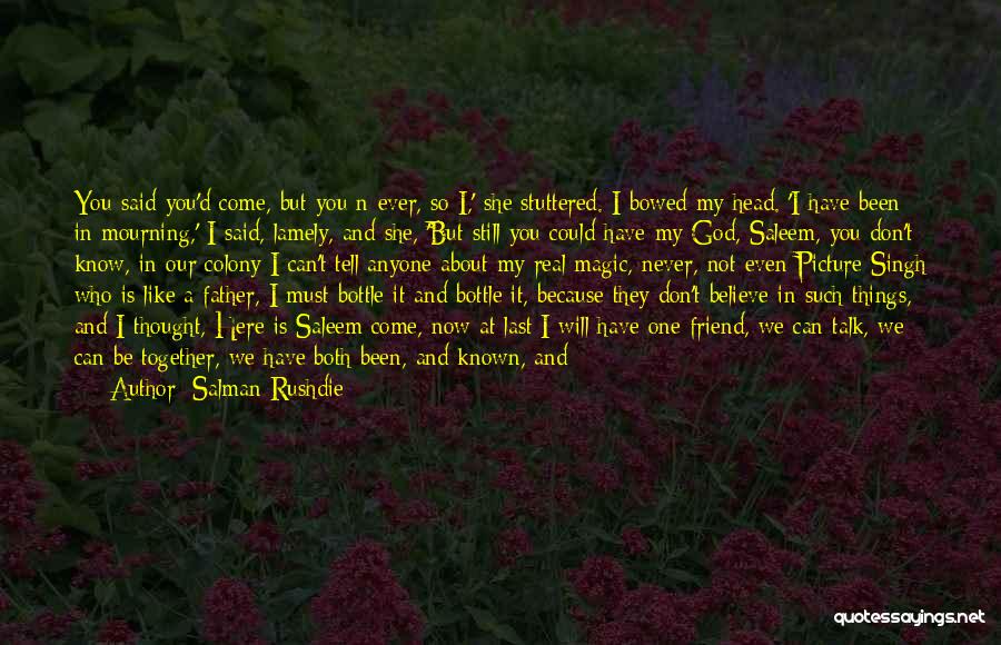 Salman Rushdie Quotes: You Said You'd Come, But You N Ever, So I,' She Stuttered. I Bowed My Head. 'i Have Been In