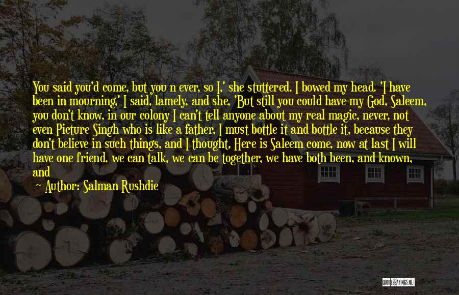 Salman Rushdie Quotes: You Said You'd Come, But You N Ever, So I,' She Stuttered. I Bowed My Head. 'i Have Been In