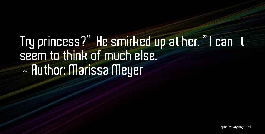 Marissa Meyer Quotes: Try Princess? He Smirked Up At Her. I Can't Seem To Think Of Much Else.