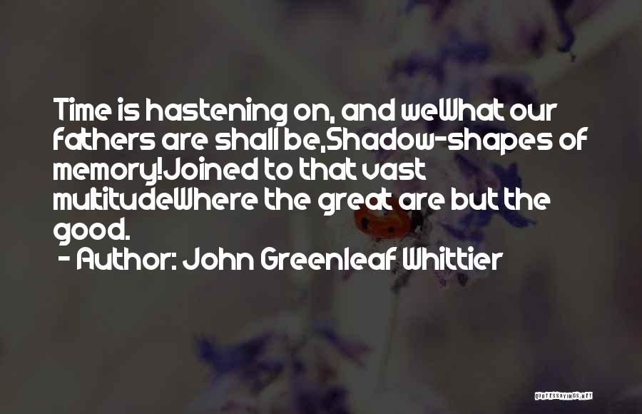 John Greenleaf Whittier Quotes: Time Is Hastening On, And Wewhat Our Fathers Are Shall Be,shadow-shapes Of Memory!joined To That Vast Multitudewhere The Great Are