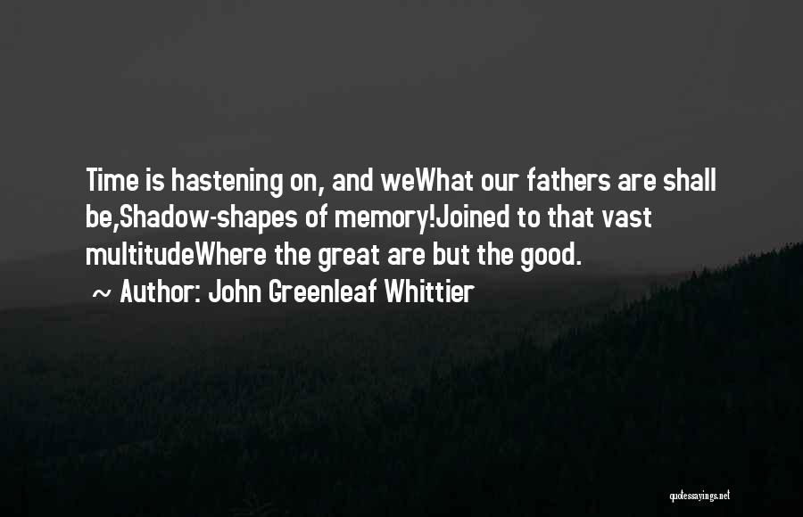 John Greenleaf Whittier Quotes: Time Is Hastening On, And Wewhat Our Fathers Are Shall Be,shadow-shapes Of Memory!joined To That Vast Multitudewhere The Great Are