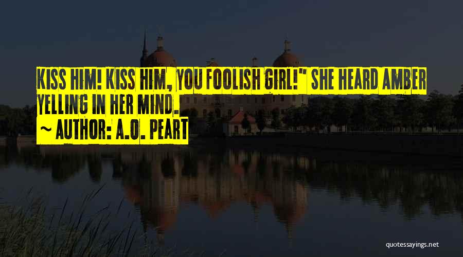 A.O. Peart Quotes: Kiss Him! Kiss Him, You Foolish Girl! She Heard Amber Yelling In Her Mind.