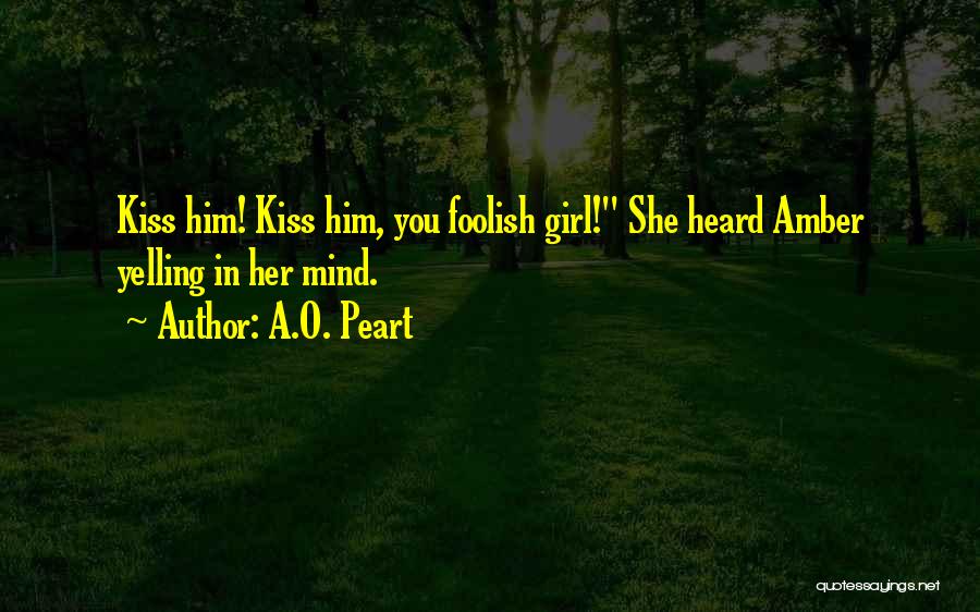 A.O. Peart Quotes: Kiss Him! Kiss Him, You Foolish Girl! She Heard Amber Yelling In Her Mind.