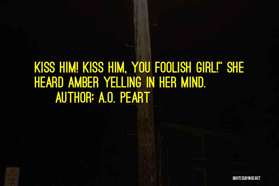 A.O. Peart Quotes: Kiss Him! Kiss Him, You Foolish Girl! She Heard Amber Yelling In Her Mind.